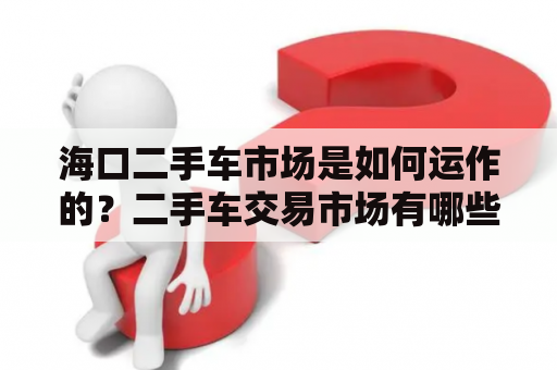 海口二手车市场是如何运作的？二手车交易市场有哪些特点？