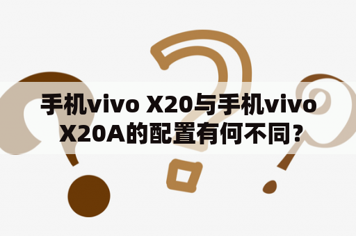 手机vivo X20与手机vivo X20A的配置有何不同？