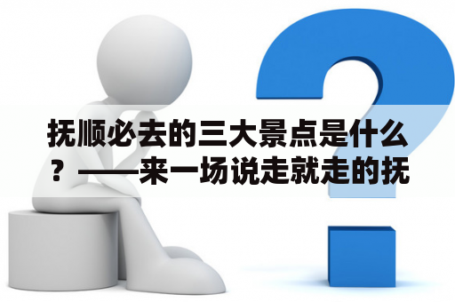 抚顺必去的三大景点是什么？——来一场说走就走的抚顺之旅！