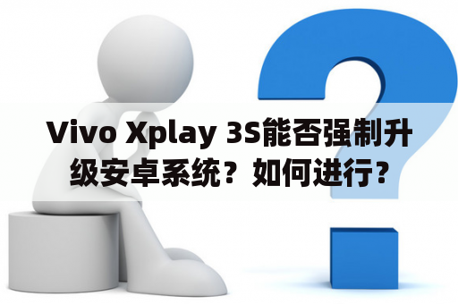 Vivo Xplay 3S能否强制升级安卓系统？如何进行？