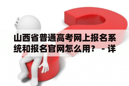 山西省普通高考网上报名系统和报名官网怎么用？ - 详细解析