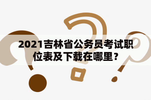 2021吉林省公务员考试职位表及下载在哪里？