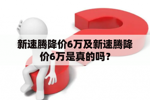 新速腾降价6万及新速腾降价6万是真的吗？