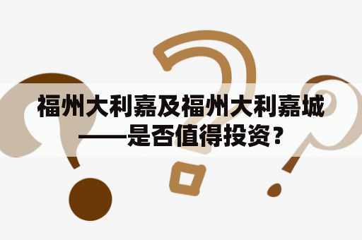 福州大利嘉及福州大利嘉城——是否值得投资？