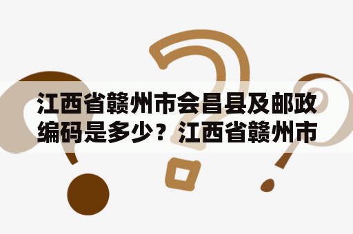 江西省赣州市会昌县及邮政编码是多少？江西省赣州市会昌县的基本情况江西省赣州市会昌县位于赣南地区，是赣州市下辖的一个县级行政区。全县总面积为2466.3平方公里，辖17个乡镇，人口约为84万人。会昌县是一个以农业为主的县，其主要农作物有稻、麦、豆、棉、油菜等，是江西省的重要粮食种植基地和经济作物种植基地。