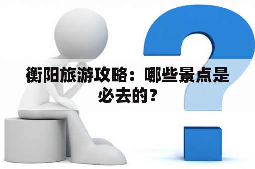 衡阳旅游攻略：哪些景点是必去的？