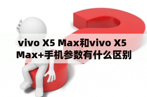 vivo X5 Max和vivo X5 Max+手机参数有什么区别？