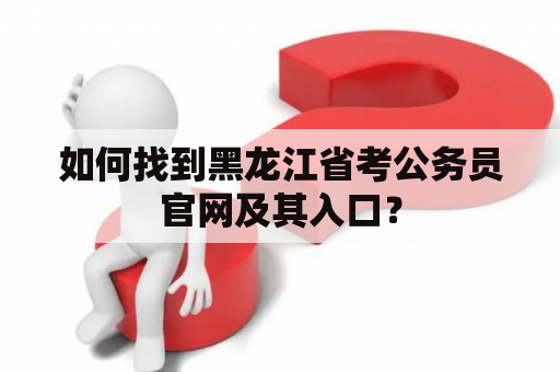 如何找到黑龙江省考公务员官网及其入口？