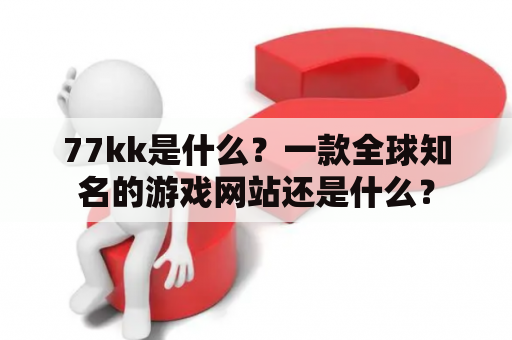 77kk是什么？一款全球知名的游戏网站还是什么？