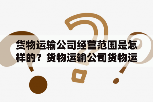 货物运输公司经营范围是怎样的？货物运输公司货物运输公司经营范围