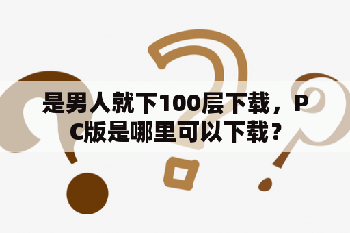 是男人就下100层下载，PC版是哪里可以下载？