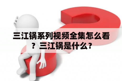 三江锅系列视频全集怎么看？三江锅是什么？