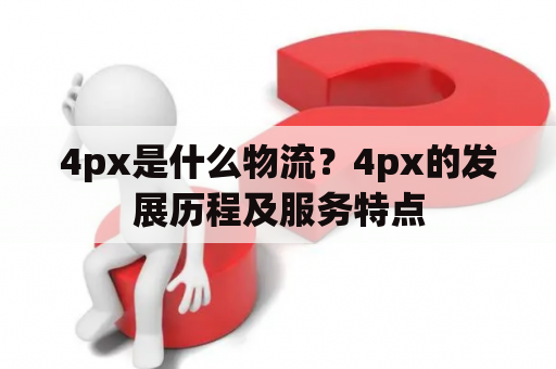 4px是什么物流？4px的发展历程及服务特点