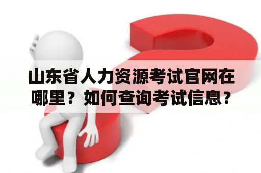 山东省人力资源考试官网在哪里？如何查询考试信息？