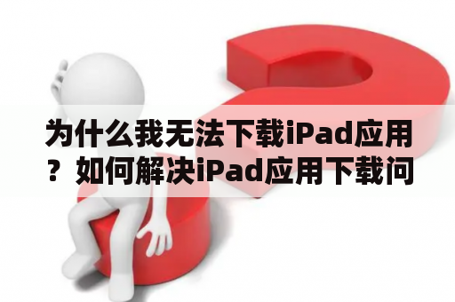 为什么我无法下载iPad应用？如何解决iPad应用下载问题？