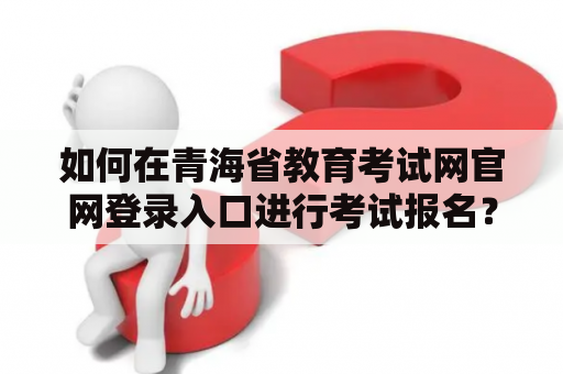 如何在青海省教育考试网官网登录入口进行考试报名？