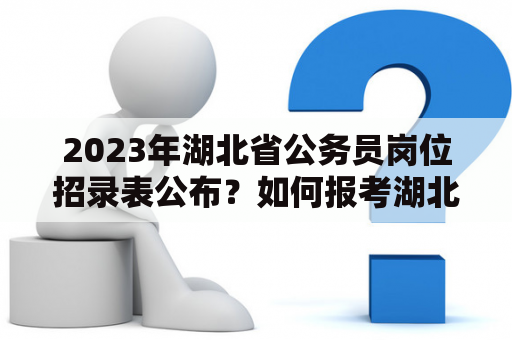 2023年湖北省公务员岗位招录表公布？如何报考湖北省公务员？