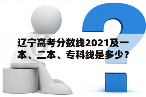 辽宁高考分数线2021及一本、二本、专科线是多少？