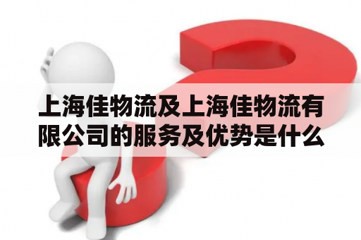 上海佳物流及上海佳物流有限公司的服务及优势是什么？