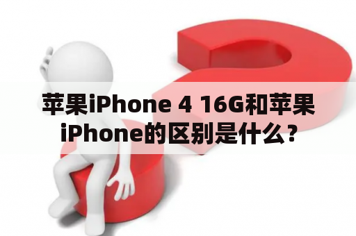 苹果iPhone 4 16G和苹果iPhone的区别是什么？