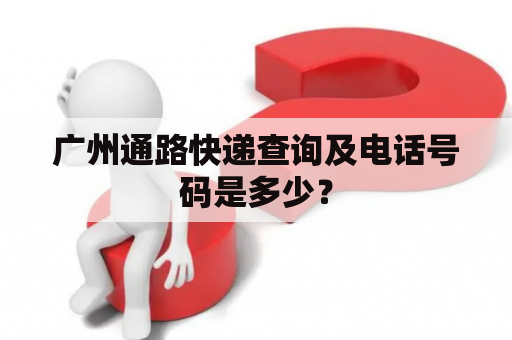 广州通路快递查询及电话号码是多少？