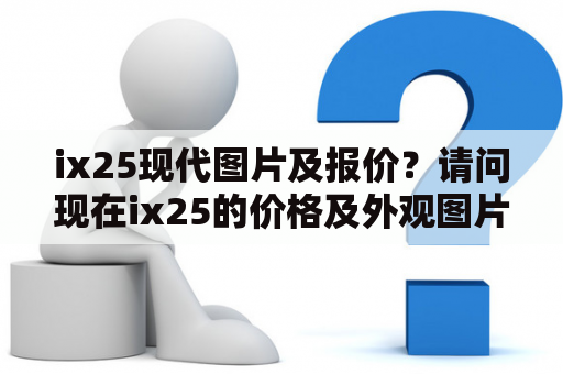 ix25现代图片及报价？请问现在ix25的价格及外观图片如何？