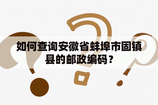 如何查询安徽省蚌埠市固镇县的邮政编码？