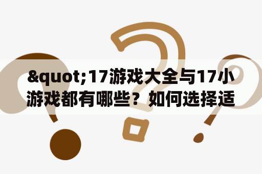 "17游戏大全与17小游戏都有哪些？如何选择适合自己的游戏？"