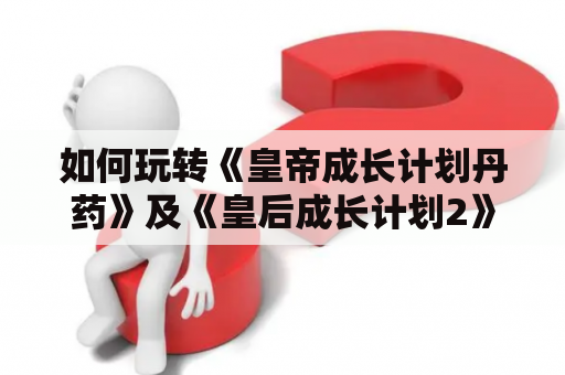 如何玩转《皇帝成长计划丹药》及《皇后成长计划2》？攻略大揭秘！