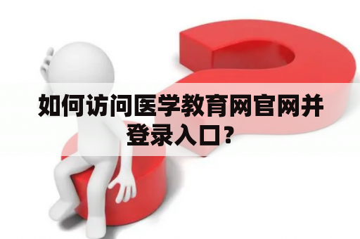 如何访问医学教育网官网并登录入口？