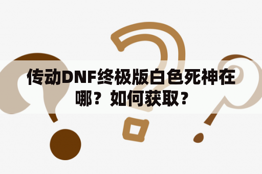 传动DNF终极版白色死神在哪？如何获取？