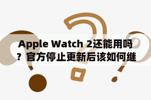 Apple Watch 2还能用吗？官方停止更新后该如何继续使用？