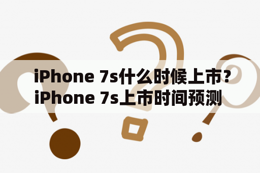  iPhone 7s什么时候上市？iPhone 7s上市时间预测 