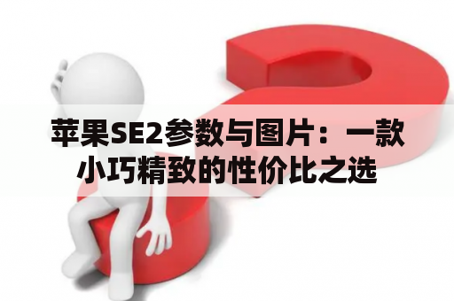 苹果SE2参数与图片：一款小巧精致的性价比之选