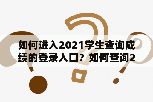 如何进入2021学生查询成绩的登录入口？如何查询2021高考成绩？