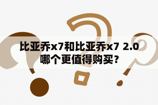 比亚乔x7和比亚乔x7 2.0哪个更值得购买？