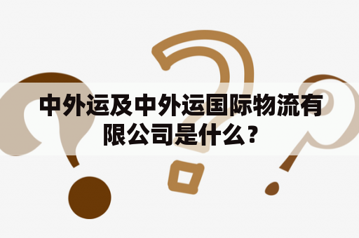 中外运及中外运国际物流有限公司是什么？