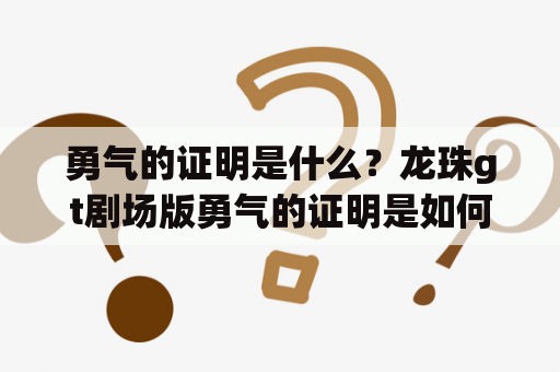 勇气的证明是什么？龙珠gt剧场版勇气的证明是如何展现勇气的？