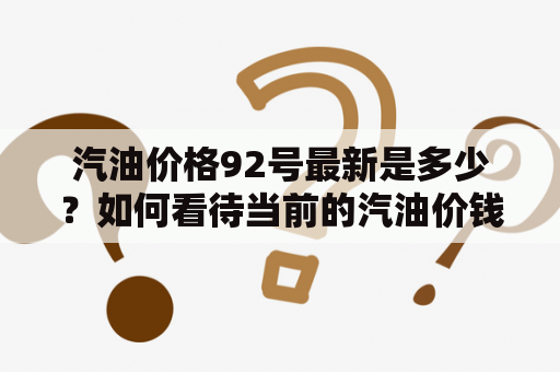 汽油价格92号最新是多少？如何看待当前的汽油价钱变化？