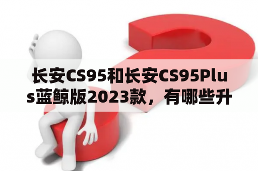 长安CS95和长安CS95Plus蓝鲸版2023款，有哪些升级和改进？