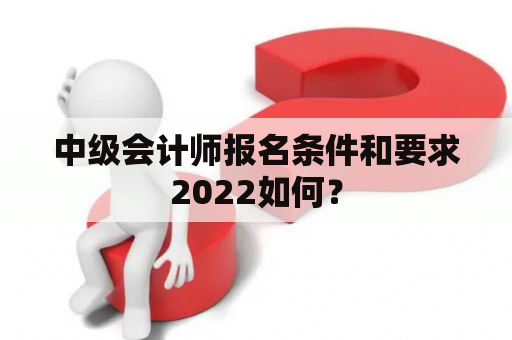 中级会计师报名条件和要求2022如何？