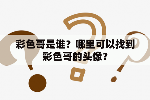 彩色哥是谁？哪里可以找到彩色哥的头像？