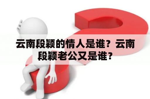 云南段颖的情人是谁？云南段颖老公又是谁？