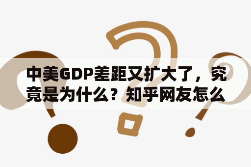 中美GDP差距又扩大了，究竟是为什么？知乎网友怎么看？