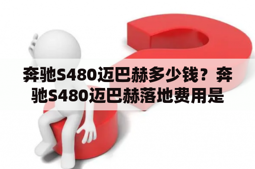 奔驰S480迈巴赫多少钱？奔驰S480迈巴赫落地费用是多少？