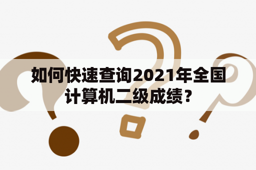 如何快速查询2021年全国计算机二级成绩？