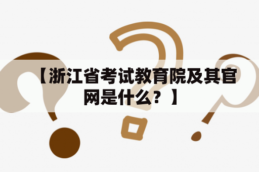 【浙江省考试教育院及其官网是什么？】