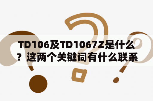 TD106及TD1067Z是什么？这两个关键词有什么联系和区别？