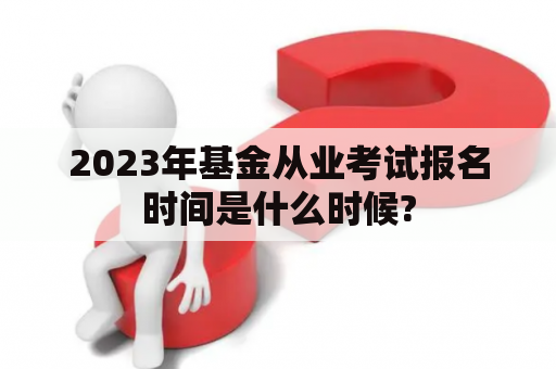 2023年基金从业考试报名时间是什么时候?