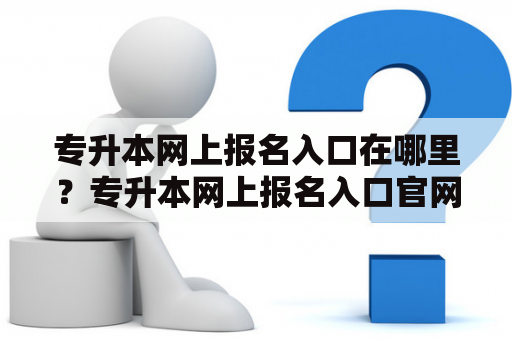 专升本网上报名入口在哪里？专升本网上报名入口官网介绍！